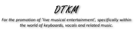 DTKM
For the promotion of 'live musical entertainment', specifically within
the world of keyboards, vocals and related music.