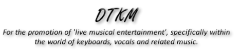 DTKM
For the promotion of 'live musical entertainment', specifically within
the world of keyboards, vocals and related music.
