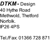 DTKM- Design 40 Hythe Road Methwold, Thetford Norfolk. IP26 4PS  Tel./Fax: 01366 728 871